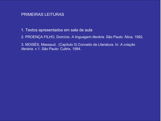 PRIMEIRAS LEITURAS


1. Textos apresentados em sala de aula
2. PROENÇA FILHO, Domício. A linguagem literária. São Paulo: Ática, 1992.

3. MOISÉS, Massaud. (Capítulo II) Conceito de Literatura. In: A criação
literária. v.1. São Paulo: Cultrix, 1994.
 