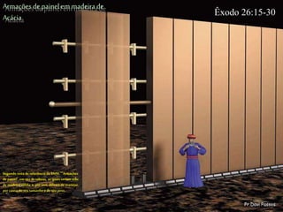Armaçõesde painel em madeira de
Acácia
Segundo nota de referênciada TNM: “‘Armações
de painel’, em vez de tábuas, as quais teriam sido
de madeira sólida, e,por isso, difíceis de manejar,
por causa do seu tamanho e de seu peso.
Êxodo 26:15-30
Pr.Davi Passos
 