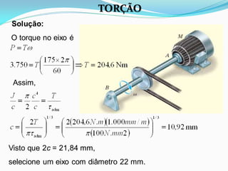 TORÇÃO
Solução:
O torque no eixo é
Assim,
Visto que 2c = 21,84 mm,
selecione um eixo com diâmetro 22 mm.
 