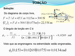 Solução:
Do diagrama de corpo livre,
O ângulo de torção em C é
Visto que as engrenagens na extremidade estão engrenadas,
TORÇÃO
 