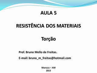 AULA 5
RESISTÊNCIA DOS MATERIAIS
Torção
Prof. Bruno Mello de Freitas.
E-mail: bruno_m_freitas@hotmail.com
Manaus – AM
2013
 