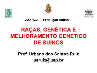 RAÇAS, GENÉTICA E
MELHORAMENTO GENÉTICO
DE SUÍNOS
Prof. Urbano dos Santos Ruiz
usruiz@usp.br
ZAZ 1329 – Produção Animal I
 