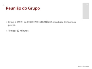 +
Reunião do Grupo
 Criem o 5W2H da INICIATIVA ESTRATÉGICA escolhida. Definam os
prazos.
 Tempo: 10 minutos.
Aula 6 - Lara Selem
14
 