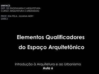 Introdução à Arquitetura e ao Urbanismo Aula 6 Elementos Qualificadores  do Espaço Arquitetônico UNIFACS  DEP. DE ENGENHARIA E ARQUITETURA CURSO: ARQUITETURA E URBANISMO PROF. IDA PELA, JULIANA NERY 2008.2 