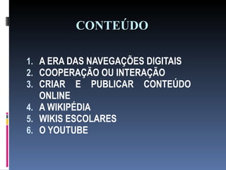 CONTEÚDO A ERA DAS NAVEGAÇÕES DIGITAIS COOPERAÇÃO OU INTERAÇÃO CRIAR E PUBLICAR CONTEÚDO ONLINE A WIKIPÉDIA WIKIS ESCOLARES O YOUTUBE 