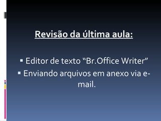 Revisão da última aula: Editor de texto “Br.Office Writer” Enviando arquivos em anexo via e-mail. 