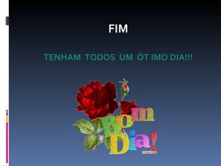 FIM TENHAM  TODOS  UM  ÓT IMO DIA!!! 