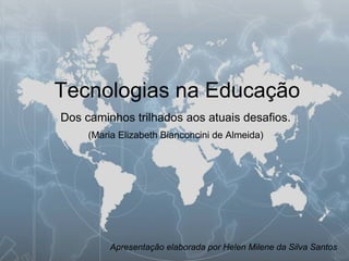 Tecnologias na Educação (Maria Elizabeth Bianconcini de Almeida) Dos caminhos trilhados aos atuais desafios. Apresentação elaborada por Helen Milene da Silva Santos 