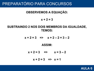 PROAB 2010 AULA 6 PREPARATÓRIO PARA CONCURSOS OBSERVEMOS A EQUAÇÃO: x + 2 = 3 SUBTRAINDO 2 NOS DOIS MEMBROS DA IGUALDADE, TEMOS: x + 2 = 3  =>  x + 2 – 2 = 3 – 2 ASSIM: x + 2 = 3  =>  x = 3 – 2 x + 2 = 3  =>  x = 1 