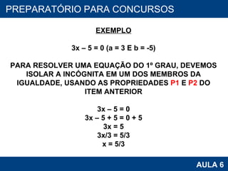 PROAB 2010 AULA 6 PREPARATÓRIO PARA CONCURSOS EXEMPLO 3x – 5 = 0 (a = 3 E b = -5) PARA RESOLVER UMA EQUAÇÃO DO 1º GRAU, DEVEMOS ISOLAR A INCÓGNITA EM UM DOS MEMBROS DA IGUALDADE, USANDO AS PROPRIEDADES  P1  E  P2  DO ITEM ANTERIOR 3x – 5 = 0 3x – 5 + 5 = 0 + 5 3x = 5 3x/3 = 5/3 x = 5/3 