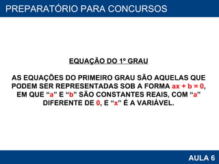 PROAB 2010 AULA 6 PREPARATÓRIO PARA CONCURSOS EQUAÇÃO DO 1º GRAU AS EQUAÇÕES DO PRIMEIRO GRAU SÃO AQUELAS QUE PODEM SER REPRESENTADAS SOB A FORMA  ax + b = 0 , EM QUE “ a ” E “ b ” SÃO CONSTANTES REAIS, COM “ a ” DIFERENTE DE  0 , E “ x ” É A VARIÁVEL. 