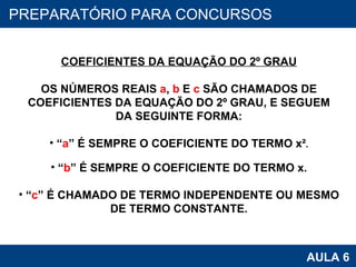 PROAB 2010 AULA 6 PREPARATÓRIO PARA CONCURSOS COEFICIENTES DA EQUAÇÃO DO 2º GRAU OS NÚMEROS REAIS  a ,  b  E  c  SÃO CHAMADOS DE COEFICIENTES DA EQUAÇÃO DO 2º GRAU, E SEGUEM DA SEGUINTE FORMA: “ a ” É SEMPRE O COEFICIENTE DO TERMO x² . “ b ” É SEMPRE O COEFICIENTE DO TERMO x. “ c ” É CHAMADO DE TERMO INDEPENDENTE OU MESMO DE TERMO CONSTANTE. 