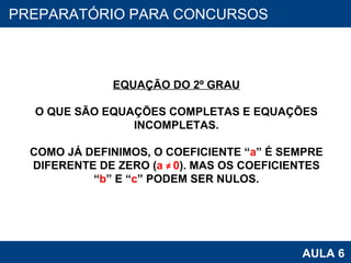 PROAB 2010 AULA 6 PREPARATÓRIO PARA CONCURSOS EQUAÇÃO DO 2º GRAU O QUE SÃO EQUAÇÕES COMPLETAS E EQUAÇÕES INCOMPLETAS. COMO JÁ DEFINIMOS, O COEFICIENTE “ a ” É SEMPRE DIFERENTE DE ZERO ( a  ≠   0 ). MAS OS COEFICIENTES “ b ” E “ c ” PODEM SER NULOS. 
