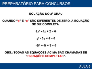 PROAB 2010 AULA 6 PREPARATÓRIO PARA CONCURSOS EQUAÇÃO DO 2º GRAU QUANDO “ b ” E “ c ” SÃO DIFERENTES DE ZERO, A EQUAÇÃO SE DIZ COMPLETA. 2x² - 4x + 2 = 0 y² - 3y + 4 = 0 -3t² + 4t + 3 = 0 OBS.: TODAS AS EQUAÇÕES ACIMA SÃO CHAMADAS DE “ EQUAÇÕES COMPLETAS ”. 