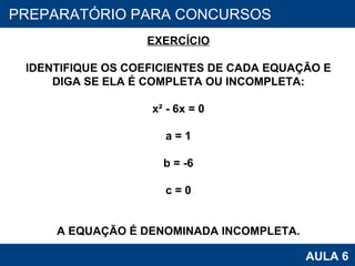 PROAB 2010 AULA 6 PREPARATÓRIO PARA CONCURSOS EXERCÍCIO IDENTIFIQUE OS COEFICIENTES DE CADA EQUAÇÃO E DIGA SE ELA É COMPLETA OU INCOMPLETA: x² - 6x = 0 a = 1 b = -6 c = 0 A EQUAÇÃO É DENOMINADA INCOMPLETA. 
