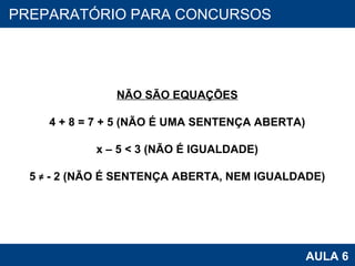 PROAB 2010 AULA 6 PREPARATÓRIO PARA CONCURSOS NÃO SÃO EQUAÇÕES 4 + 8 = 7 + 5 (NÃO É UMA SENTENÇA ABERTA) x – 5 < 3 (NÃO É IGUALDADE) 5  ≠  - 2 (NÃO É SENTENÇA ABERTA, NEM IGUALDADE) 