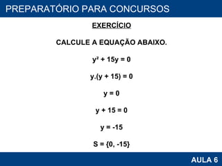 PROAB 2010 AULA 6 PREPARATÓRIO PARA CONCURSOS EXERCÍCIO CALCULE A EQUAÇÃO ABAIXO. y² + 15y = 0 y.(y + 15) = 0 y = 0 y + 15 = 0 y = -15 S = {0, -15} 