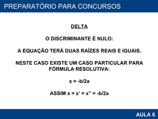 PROAB 2010 AULA 6 PREPARATÓRIO PARA CONCURSOS DELTA O DISCRIMINANTE É NULO: A EQUAÇÃO TERÁ DUAS RAÍZES REAIS E IGUAIS. NESTE CASO EXISTE UM CASO PARTICULAR PARA FÓRMULA RESOLUTIVA: x = -b/2a ASSIM x = x’ = x” = -b/2a 