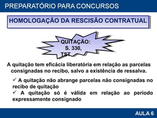 A quitação tem eficácia liberatória em relação as parcelas consignadas no recibo, salvo a existência de ressalva. A quitação não abrange parcelas não consignadas no recibo de quitação A quitação só é válida em relação ao período expressamente consignado HOMOLOGAÇÃO DA RESCISÃO CONTRATUAL QUITAÇÃO: S. 330, TST 
