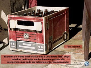 Em resumo.



Escrever um ótimo brief criativo não é uma tarefa fácil, exige
       trabalho, dedicação, conhecimento e porque não
  inteligência, mas pode ser extremamente recompensador.
 