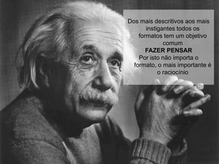 Dos mais descritivos aos mais
       instigantes todos os
    formatos tem um objetivo
              comum
       FAZER PENSAR
    Por isto não importa o
  formato, o mais importante é
            o raciocínio
 