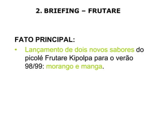 2. BRIEFING – FRUTARE



FATO PRINCIPAL:
• Lançamento de dois novos sabores do
  picolé Frutare Kipolpa para o verão
  98/99: morango e manga.
 