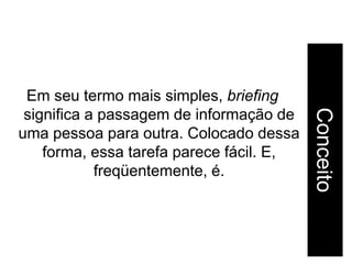 Em seu termo mais simples, briefing




                                          Conceito
 significa a passagem de informação de
uma pessoa para outra. Colocado dessa
    forma, essa tarefa parece fácil. E,
            freqüentemente, é.
 