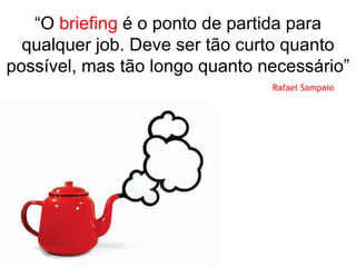 “O briefing é o ponto de partida para
  qualquer job. Deve ser tão curto quanto
possível, mas tão longo quanto necessário”
                                Rafael Sampaio
 