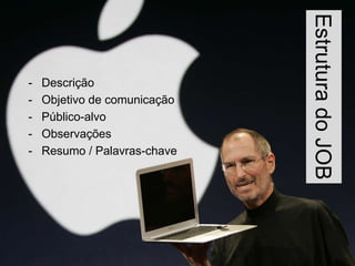 Estrutura do JOB
-   Descrição
-   Objetivo de comunicação
-   Público-alvo
-   Observações
-   Resumo / Palavras-chave
 
