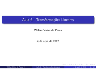 Aula 6 - Transforma¸˜es Lineares
                                        co

                             Willian Vieira de Paula


                               4 de abril de 2012




Willian Vieira de Paula ()    Aula 6 - Transforma¸˜es Lineares
                                                 co              4 de abril de 2012   1 / 12
 