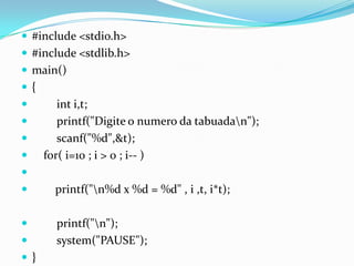  #include <stdio.h>
 #include <stdlib.h>
 main()
{
       int i,t;
       printf("Digite o numero da tabuadan");
       scanf("%d",&t);
    for( i=10 ; i > 0 ; i-- )

      printf("n%d x %d = %d" , i ,t, i*t);

      printf("n");
      system("PAUSE");
}
 