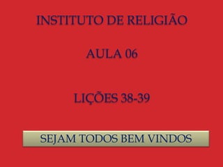 INSTITUTO DE RELIGIÃO
AULA 06
LIÇÕES 38-39
SEJAM TODOS BEM VINDOS
 