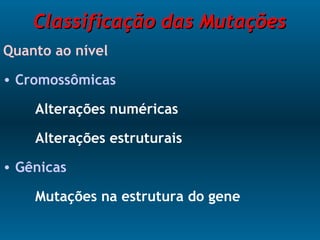Classificação das MutaçõesClassificação das Mutações
Quanto ao nível
• Cromossômicas
Alterações numéricas
Alterações estruturais
• Gênicas
Mutações na estrutura do gene
 