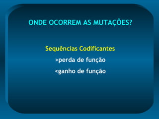 ONDE OCORREM AS MUTAÇÕES?
Sequências Codificantes
>perda de função
<ganho de função
 