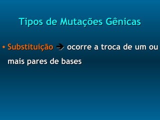 Tipos de Mutações GênicasTipos de Mutações Gênicas
• SubstituiçãoSubstituição  ocorre a troca de um ouocorre a troca de um ou
mais pares de basesmais pares de bases
 