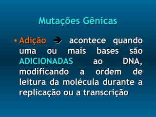 Mutações GênicasMutações Gênicas
• AdiçãoAdição  acontece quandoacontece quando
uma ou mais bases sãouma ou mais bases são
ADICIONADASADICIONADAS ao DNA,ao DNA,
modificando a ordem demodificando a ordem de
leitura da molécula durante aleitura da molécula durante a
replicação ou a transcriçãoreplicação ou a transcrição
 