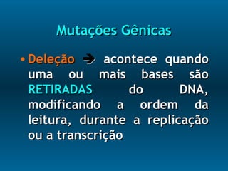 Mutações GênicasMutações Gênicas
• DeleçãoDeleção  acontece quandoacontece quando
uma ou mais bases sãouma ou mais bases são
RETIRADASRETIRADAS do DNA,do DNA,
modificando a ordem damodificando a ordem da
leitura, durante a replicaçãoleitura, durante a replicação
ou a transcriçãoou a transcrição
 