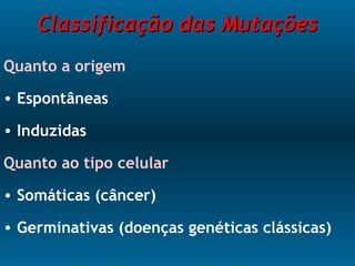 Classificação das MutaçõesClassificação das Mutações
Quanto a origem
• Espontâneas
• Induzidas
Quanto ao tipo celular
• Somáticas (câncer)
• Germinativas (doenças genéticas clássicas)
 