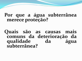 Por que a água subterrânea
merece proteção?

Quais são as causas mais
comuns da deterioração da
qualidade
da
água
subterrânea?

 
