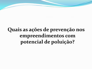Quais as ações de prevenção nos
empreendimentos com
potencial de poluição?

 