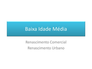 Baixa Idade Média 
Renascimento Comercial 
Renascimento Urbano  