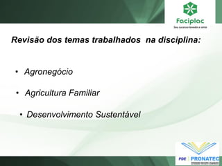 Revisão dos temas trabalhados na disciplina:
• Agronegócio
• Agricultura Familiar
• Desenvolvimento Sustentável
 