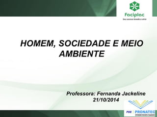 HOMEM, SOCIEDADE E MEIO
AMBIENTE
Professora: Fernanda Jackeline
21/10/2014
 