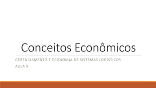 Conceitos Econômicos 
GERENCIAMENTO E ECONOMIA DE SISTEMAS LOGÍSTICOS 
AULA 5 
 