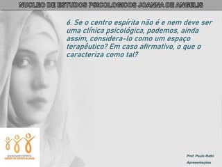 Prof. Paulo Ratki
Apresentações
6. Se o centro espírita não é e nem deve ser
uma clínica psicológica, podemos, ainda
assim, considera-lo como um espaço
terapêutico? Em caso afirmativo, o que o
caracteriza como tal?
 