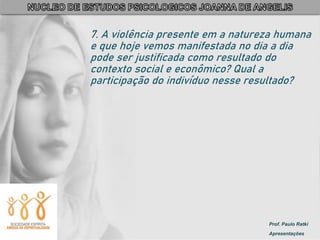 Prof. Paulo Ratki
Apresentações
7. A violência presente em a natureza humana
e que hoje vemos manifestada no dia a dia
pode ser justificada como resultado do
contexto social e econômico? Qual a
participação do indivíduo nesse resultado?
 