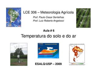 Temperatura do solo e do ar
LCE 306 – Meteorologia Agrícola
Prof. Paulo Cesar Sentelhas
Prof. Luiz Roberto Angelocci
Aula # 6
Temperatura do solo e do ar
ESALQ/USP – 2009
 