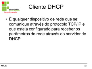 32AULA  :
Campus  Charqueadas
Cliente  DHCP
• É  qualquer  dispositivo  de  rede  que  se  
comunique  através  do  protocolo  TCP/IP  e  
que  esteja  configurado  para  receber  os  
parâmetros  de  rede  através  do  servidor  de  
DHCP
 