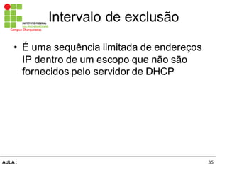 35AULA  :
Campus  Charqueadas
Intervalo  de  exclusão
• É  uma  sequência  limitada  de  endereços  
IP  dentro  de  um  escopo  que  não  são  
fornecidos  pelo  servidor  de  DHCP
 