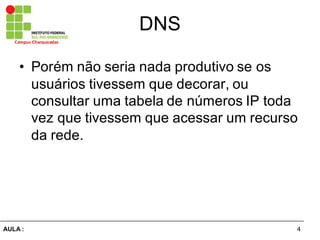 4AULA  :
Campus  Charqueadas
DNS
• Porém  não  seria  nada  produtivo  se  os  
usuários  tivessem  que  decorar,  ou  
consultar  uma  tabela  de  números  IP  toda  
vez  que  tivessem  que  acessar  um  recurso  
da  rede.
 